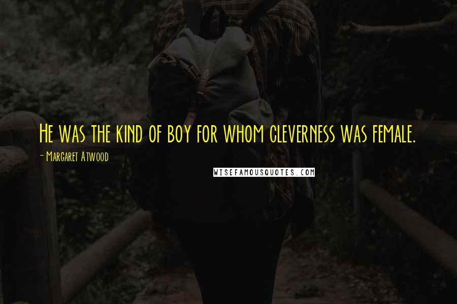 Margaret Atwood Quotes: He was the kind of boy for whom cleverness was female.