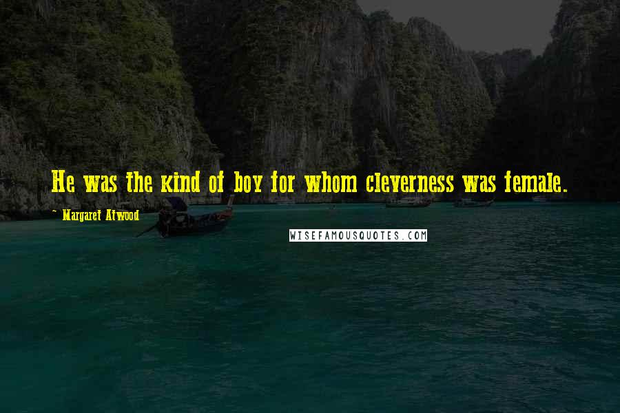 Margaret Atwood Quotes: He was the kind of boy for whom cleverness was female.