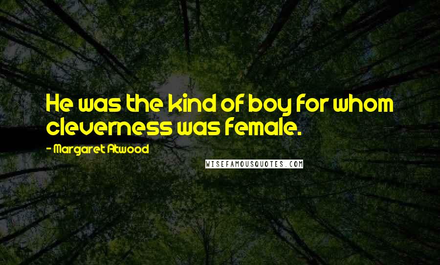 Margaret Atwood Quotes: He was the kind of boy for whom cleverness was female.