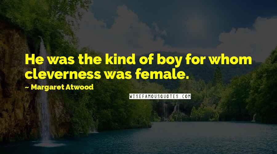 Margaret Atwood Quotes: He was the kind of boy for whom cleverness was female.