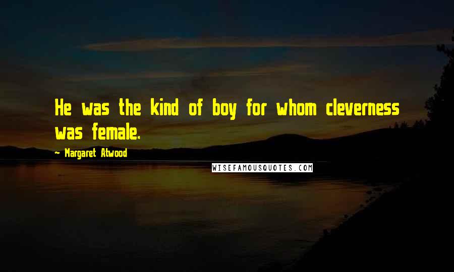 Margaret Atwood Quotes: He was the kind of boy for whom cleverness was female.