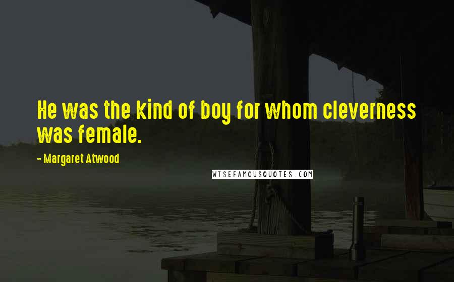 Margaret Atwood Quotes: He was the kind of boy for whom cleverness was female.