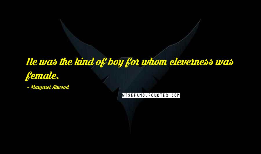 Margaret Atwood Quotes: He was the kind of boy for whom cleverness was female.