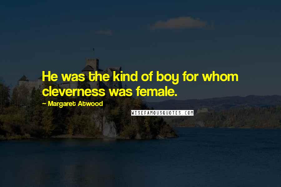 Margaret Atwood Quotes: He was the kind of boy for whom cleverness was female.