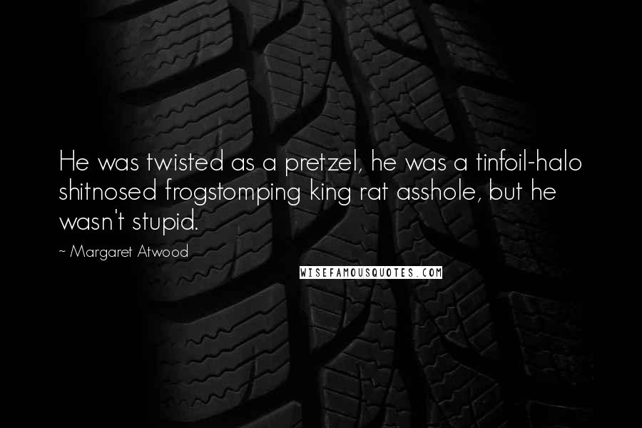 Margaret Atwood Quotes: He was twisted as a pretzel, he was a tinfoil-halo shitnosed frogstomping king rat asshole, but he wasn't stupid.