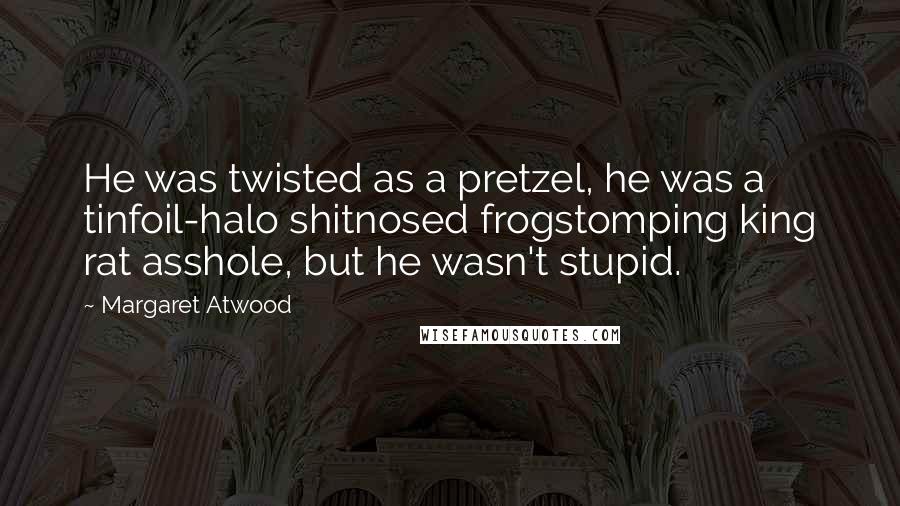 Margaret Atwood Quotes: He was twisted as a pretzel, he was a tinfoil-halo shitnosed frogstomping king rat asshole, but he wasn't stupid.