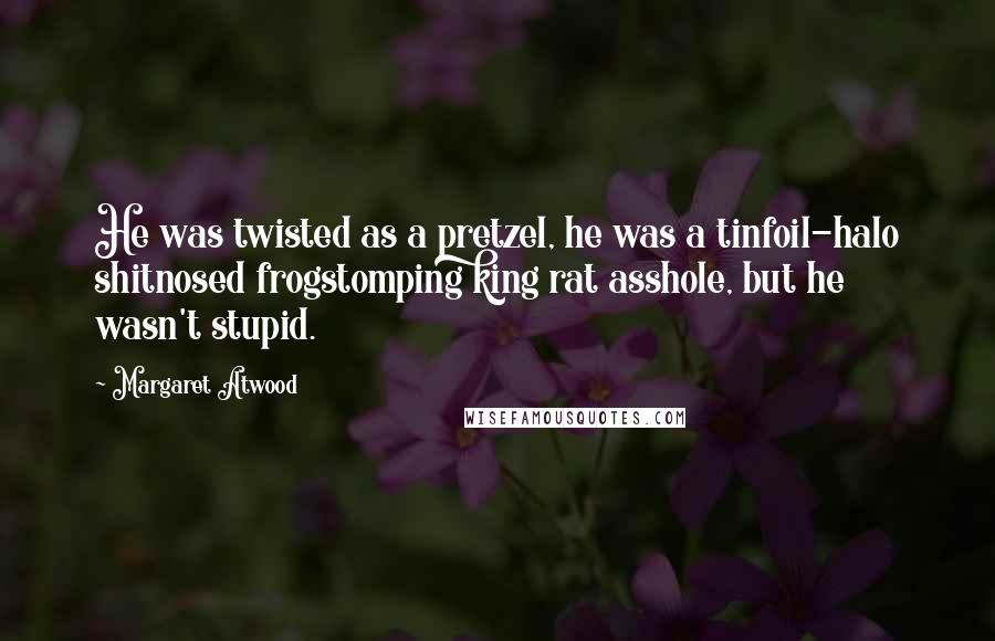 Margaret Atwood Quotes: He was twisted as a pretzel, he was a tinfoil-halo shitnosed frogstomping king rat asshole, but he wasn't stupid.