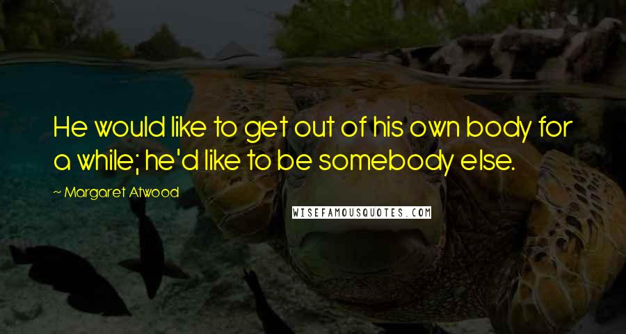 Margaret Atwood Quotes: He would like to get out of his own body for a while; he'd like to be somebody else.