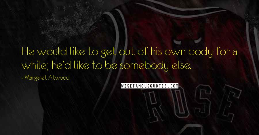 Margaret Atwood Quotes: He would like to get out of his own body for a while; he'd like to be somebody else.