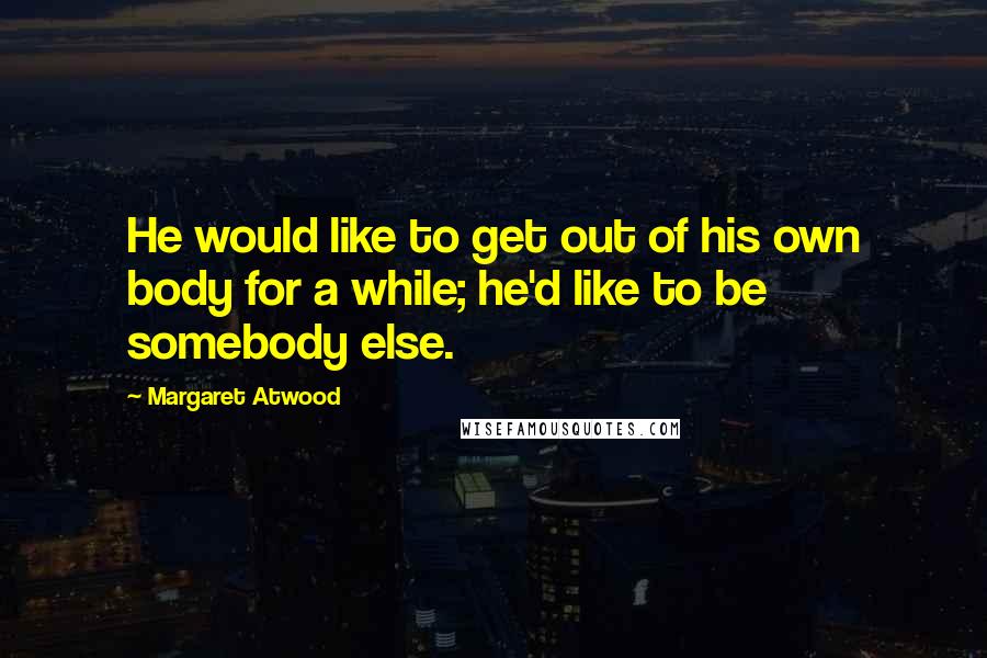 Margaret Atwood Quotes: He would like to get out of his own body for a while; he'd like to be somebody else.