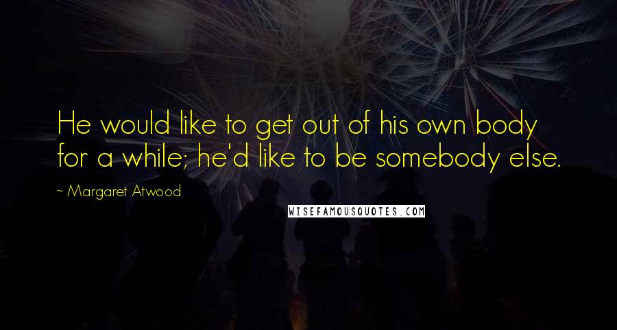 Margaret Atwood Quotes: He would like to get out of his own body for a while; he'd like to be somebody else.