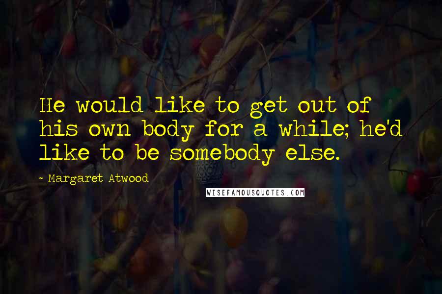 Margaret Atwood Quotes: He would like to get out of his own body for a while; he'd like to be somebody else.