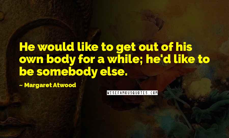 Margaret Atwood Quotes: He would like to get out of his own body for a while; he'd like to be somebody else.