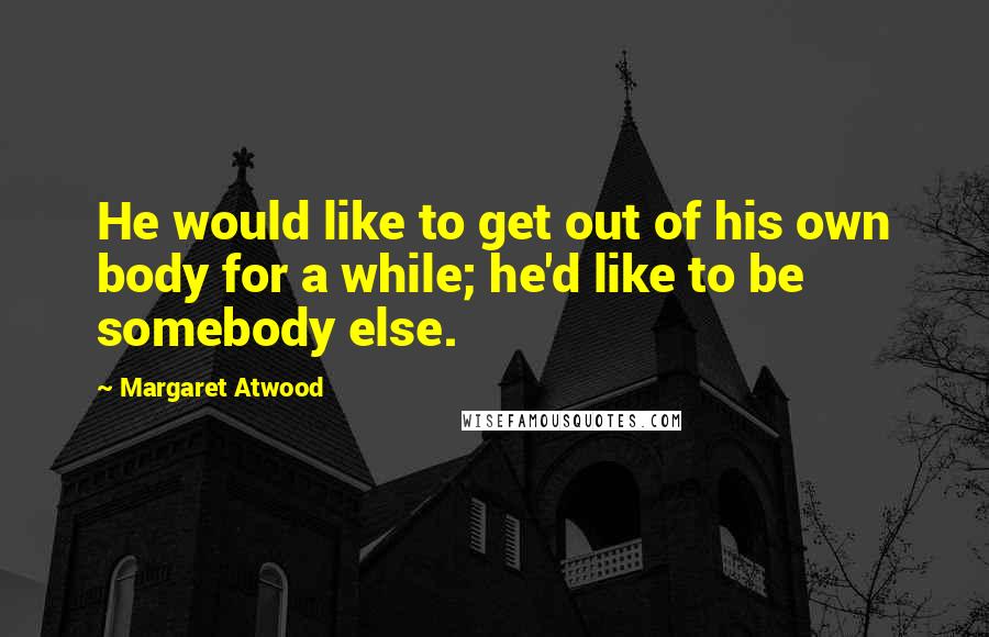 Margaret Atwood Quotes: He would like to get out of his own body for a while; he'd like to be somebody else.