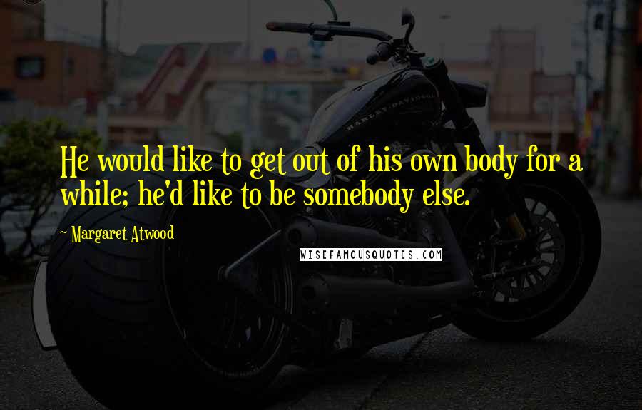 Margaret Atwood Quotes: He would like to get out of his own body for a while; he'd like to be somebody else.