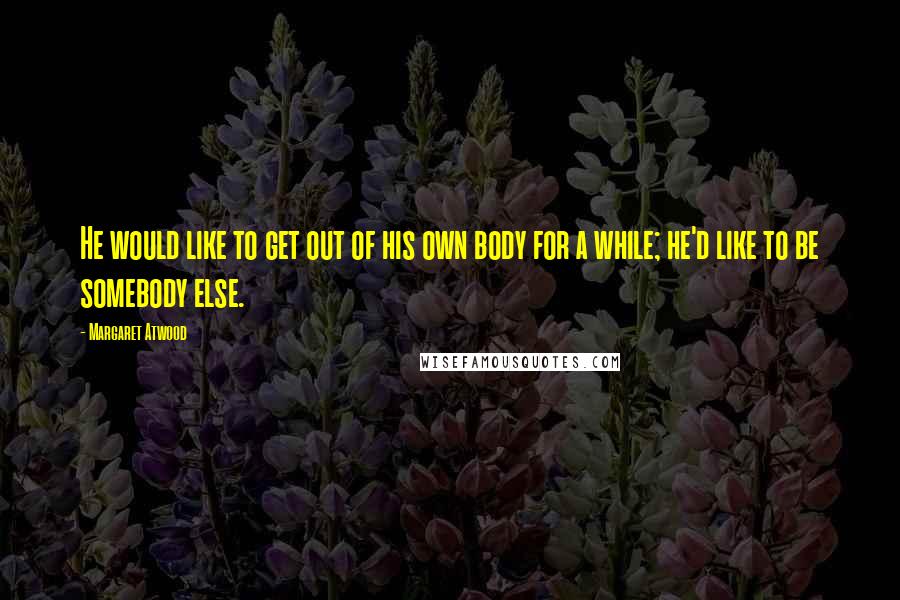 Margaret Atwood Quotes: He would like to get out of his own body for a while; he'd like to be somebody else.