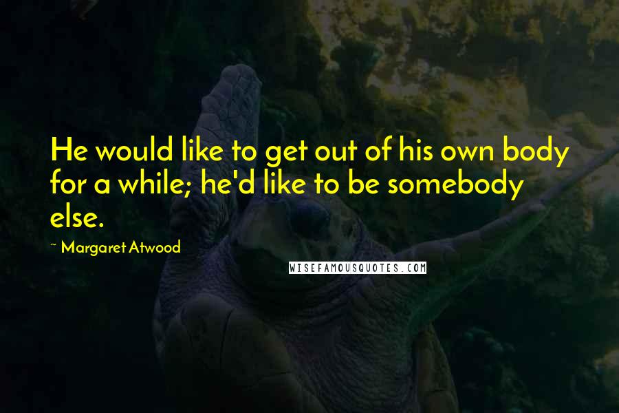 Margaret Atwood Quotes: He would like to get out of his own body for a while; he'd like to be somebody else.