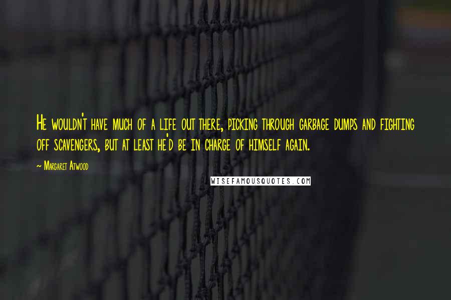 Margaret Atwood Quotes: He wouldn't have much of a life out there, picking through garbage dumps and fighting off scavengers, but at least he'd be in charge of himself again.