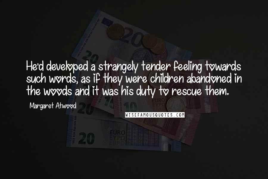 Margaret Atwood Quotes: He'd developed a strangely tender feeling towards such words, as if they were children abandoned in the woods and it was his duty to rescue them.