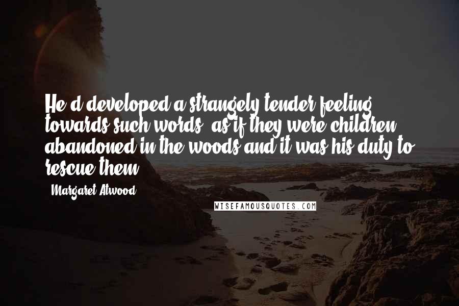 Margaret Atwood Quotes: He'd developed a strangely tender feeling towards such words, as if they were children abandoned in the woods and it was his duty to rescue them.