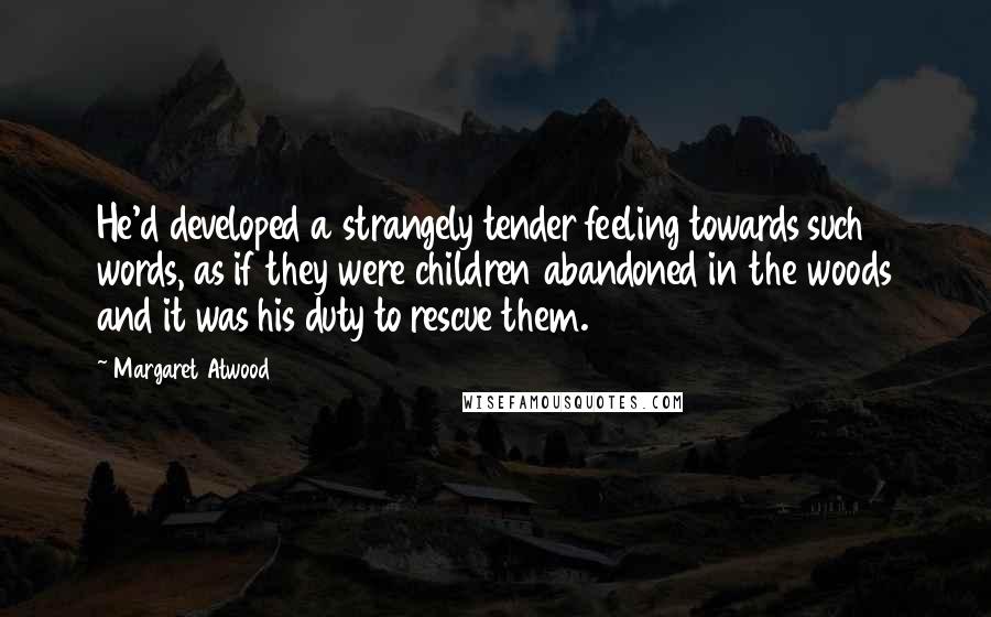 Margaret Atwood Quotes: He'd developed a strangely tender feeling towards such words, as if they were children abandoned in the woods and it was his duty to rescue them.