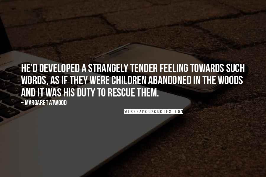 Margaret Atwood Quotes: He'd developed a strangely tender feeling towards such words, as if they were children abandoned in the woods and it was his duty to rescue them.