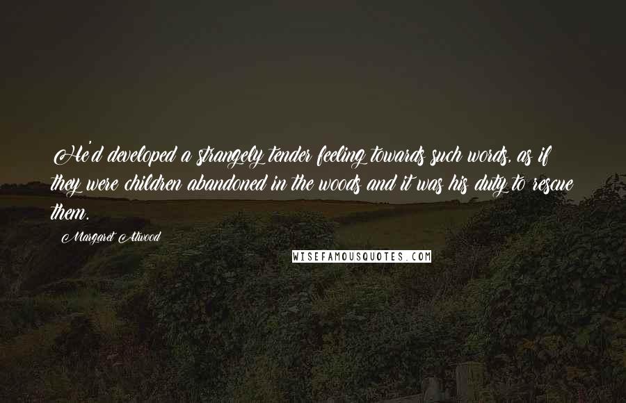 Margaret Atwood Quotes: He'd developed a strangely tender feeling towards such words, as if they were children abandoned in the woods and it was his duty to rescue them.
