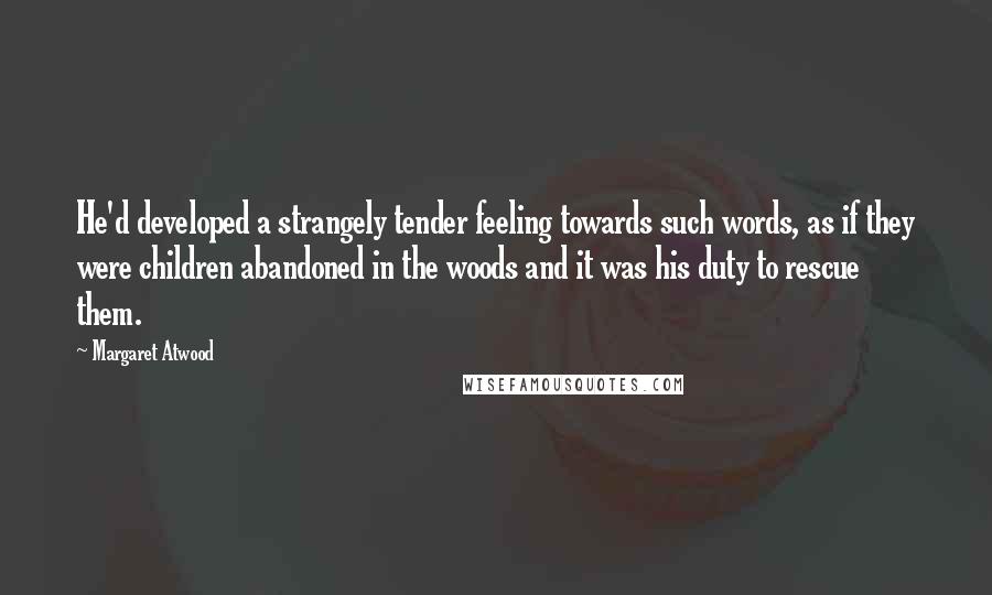 Margaret Atwood Quotes: He'd developed a strangely tender feeling towards such words, as if they were children abandoned in the woods and it was his duty to rescue them.