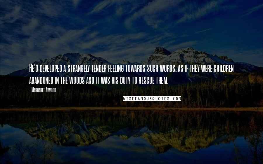 Margaret Atwood Quotes: He'd developed a strangely tender feeling towards such words, as if they were children abandoned in the woods and it was his duty to rescue them.