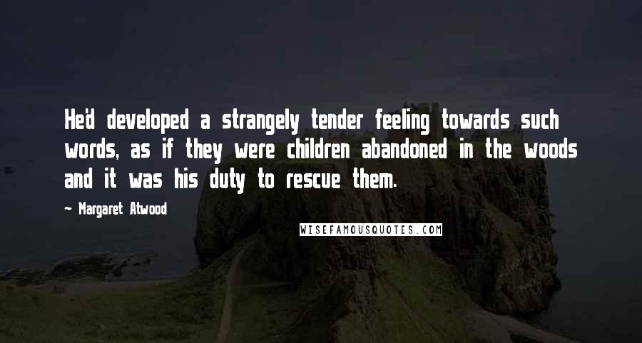 Margaret Atwood Quotes: He'd developed a strangely tender feeling towards such words, as if they were children abandoned in the woods and it was his duty to rescue them.