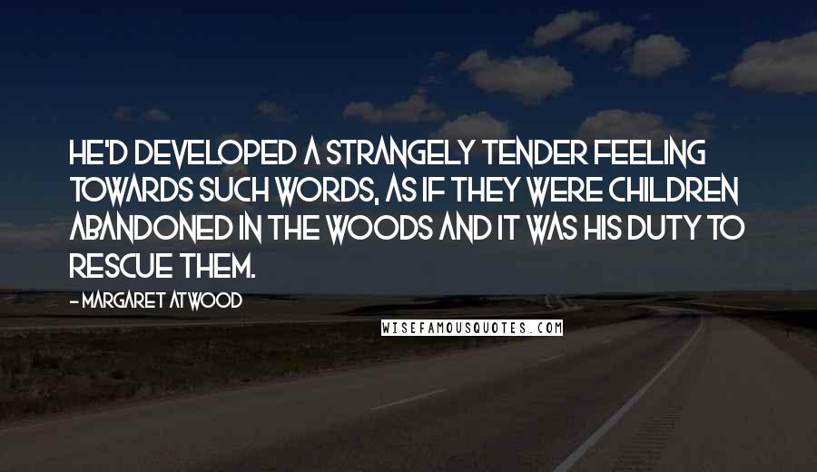 Margaret Atwood Quotes: He'd developed a strangely tender feeling towards such words, as if they were children abandoned in the woods and it was his duty to rescue them.