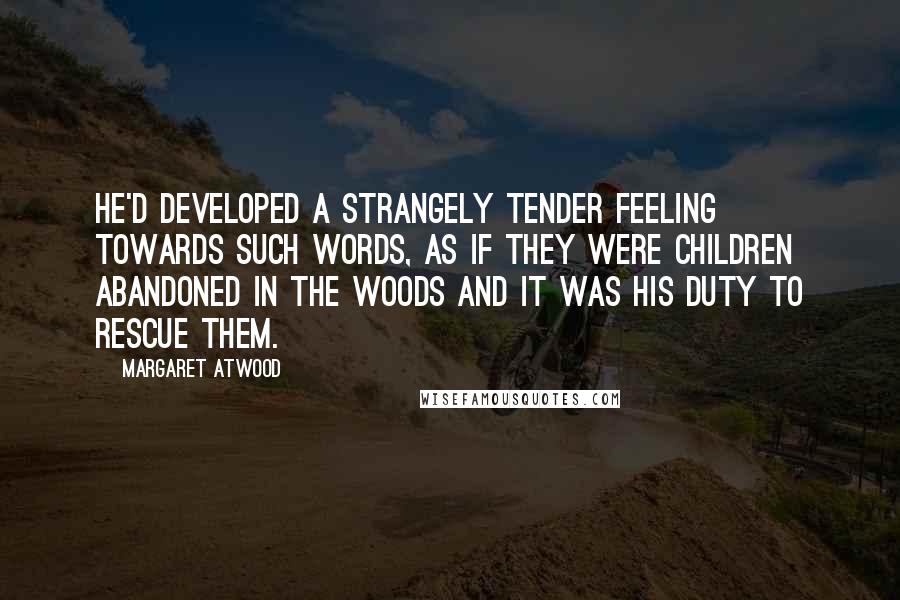 Margaret Atwood Quotes: He'd developed a strangely tender feeling towards such words, as if they were children abandoned in the woods and it was his duty to rescue them.