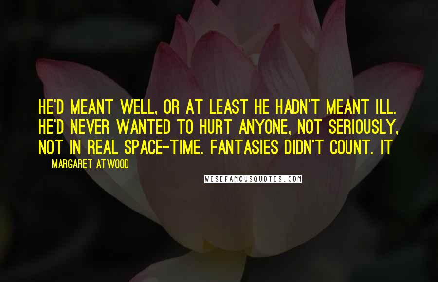 Margaret Atwood Quotes: He'd meant well, or at least he hadn't meant ill. He'd never wanted to hurt anyone, not seriously, not in real space-time. Fantasies didn't count. It