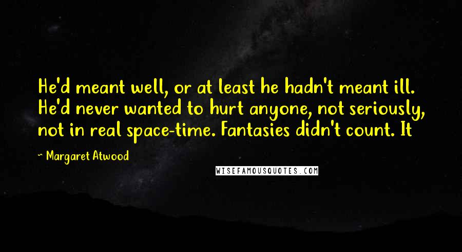 Margaret Atwood Quotes: He'd meant well, or at least he hadn't meant ill. He'd never wanted to hurt anyone, not seriously, not in real space-time. Fantasies didn't count. It