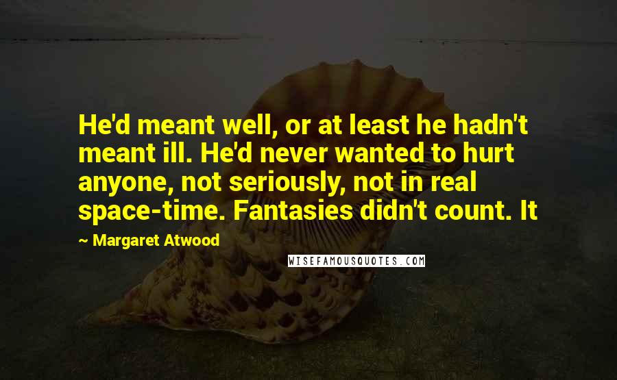 Margaret Atwood Quotes: He'd meant well, or at least he hadn't meant ill. He'd never wanted to hurt anyone, not seriously, not in real space-time. Fantasies didn't count. It