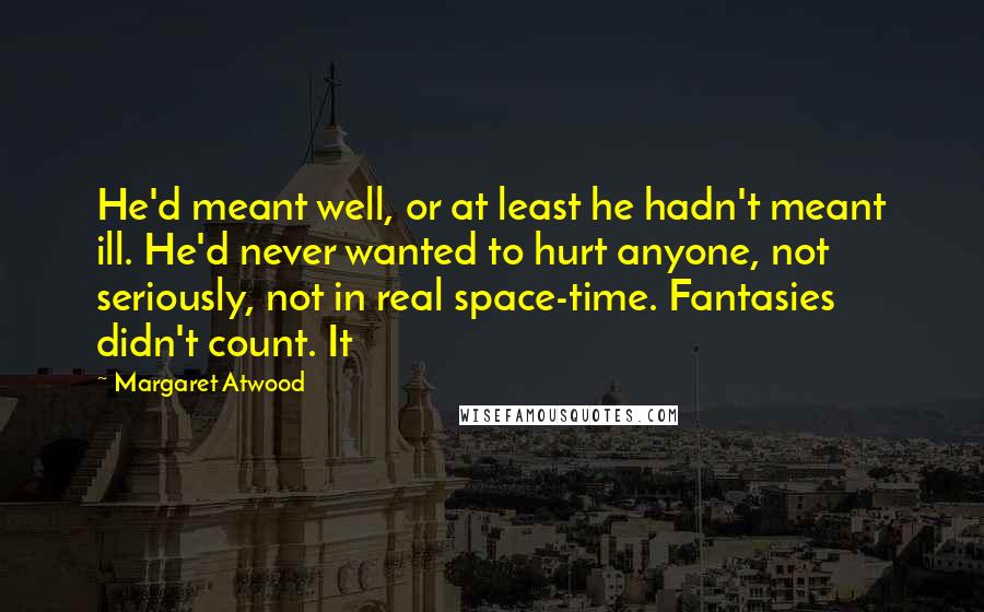 Margaret Atwood Quotes: He'd meant well, or at least he hadn't meant ill. He'd never wanted to hurt anyone, not seriously, not in real space-time. Fantasies didn't count. It