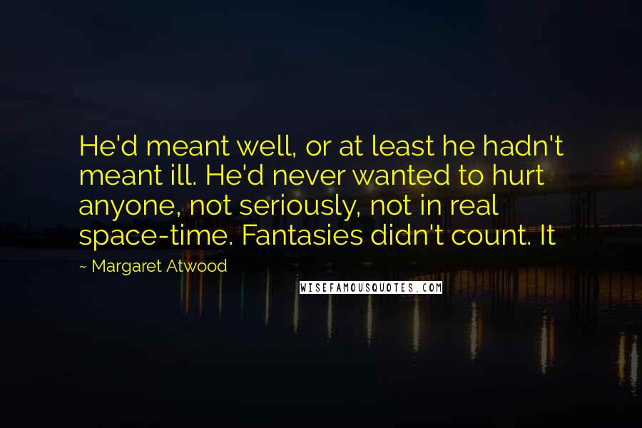 Margaret Atwood Quotes: He'd meant well, or at least he hadn't meant ill. He'd never wanted to hurt anyone, not seriously, not in real space-time. Fantasies didn't count. It