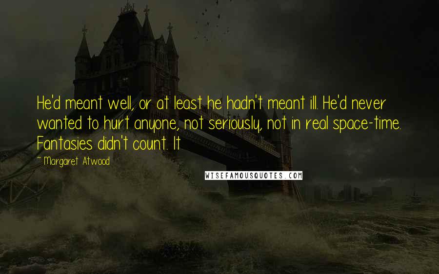 Margaret Atwood Quotes: He'd meant well, or at least he hadn't meant ill. He'd never wanted to hurt anyone, not seriously, not in real space-time. Fantasies didn't count. It