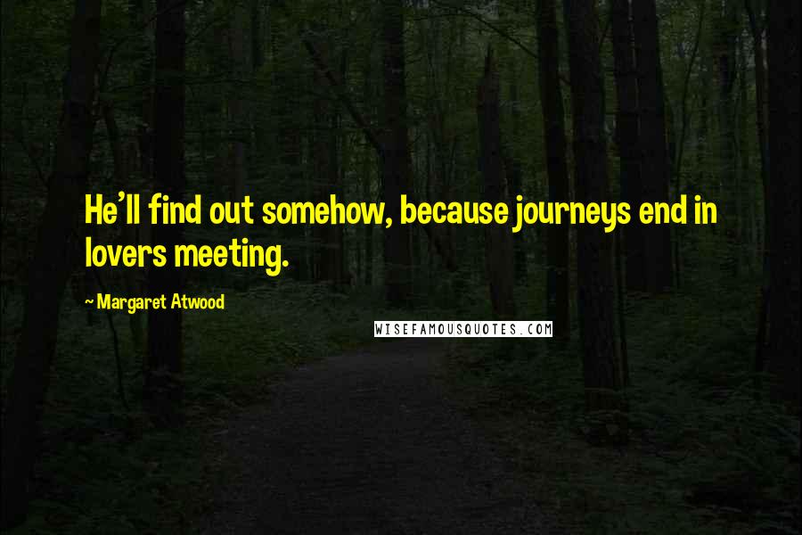 Margaret Atwood Quotes: He'll find out somehow, because journeys end in lovers meeting.