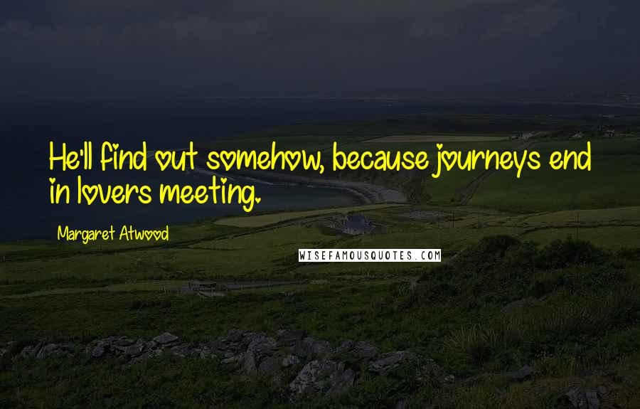 Margaret Atwood Quotes: He'll find out somehow, because journeys end in lovers meeting.