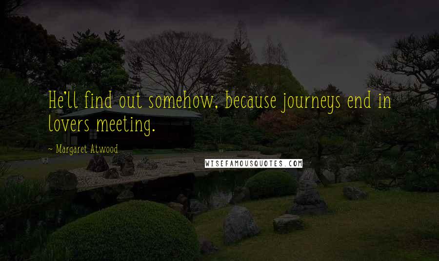 Margaret Atwood Quotes: He'll find out somehow, because journeys end in lovers meeting.