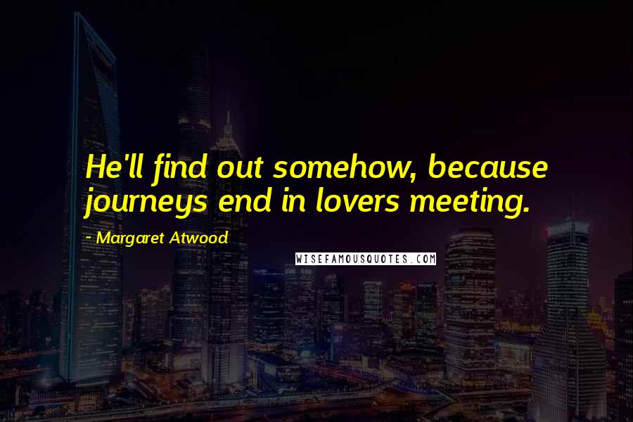 Margaret Atwood Quotes: He'll find out somehow, because journeys end in lovers meeting.