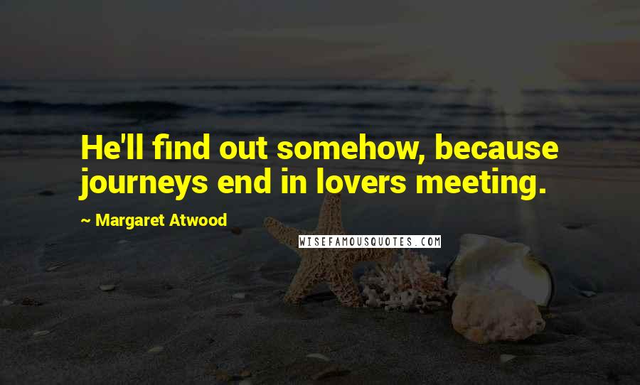 Margaret Atwood Quotes: He'll find out somehow, because journeys end in lovers meeting.