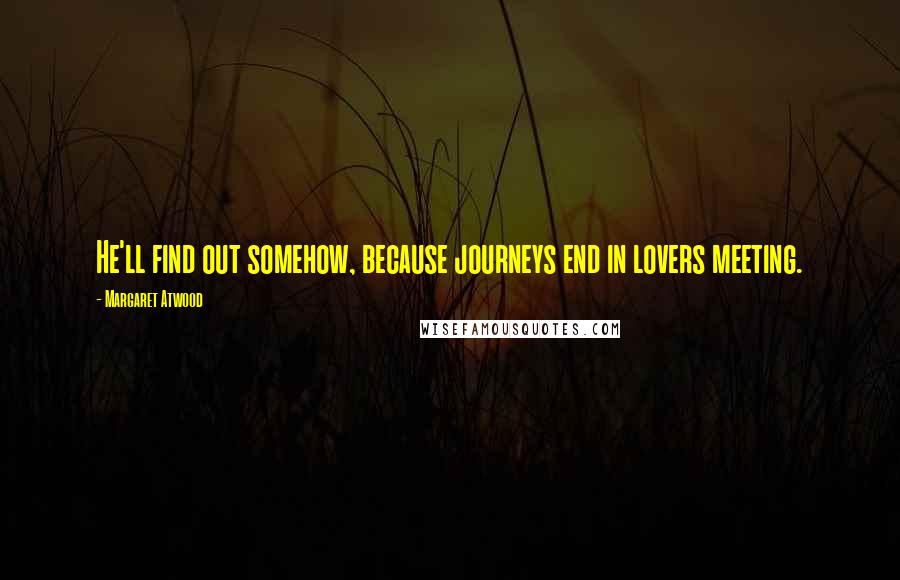 Margaret Atwood Quotes: He'll find out somehow, because journeys end in lovers meeting.