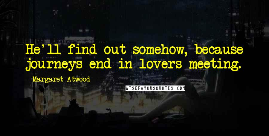 Margaret Atwood Quotes: He'll find out somehow, because journeys end in lovers meeting.