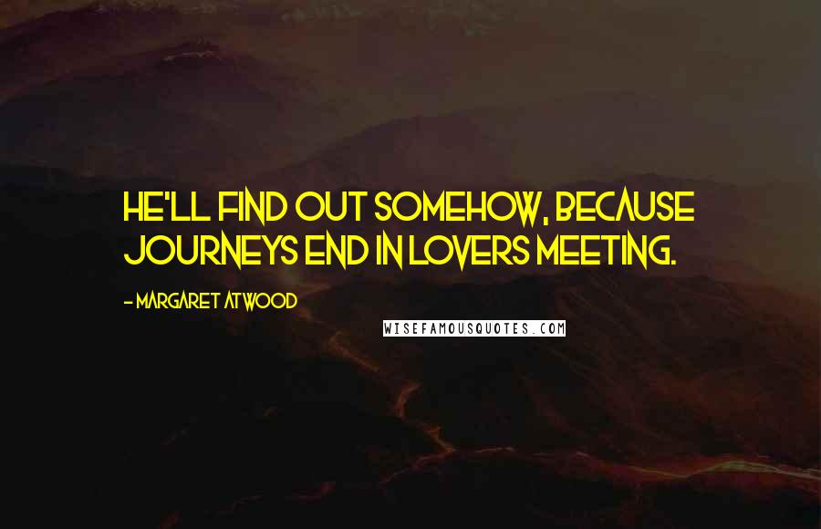 Margaret Atwood Quotes: He'll find out somehow, because journeys end in lovers meeting.