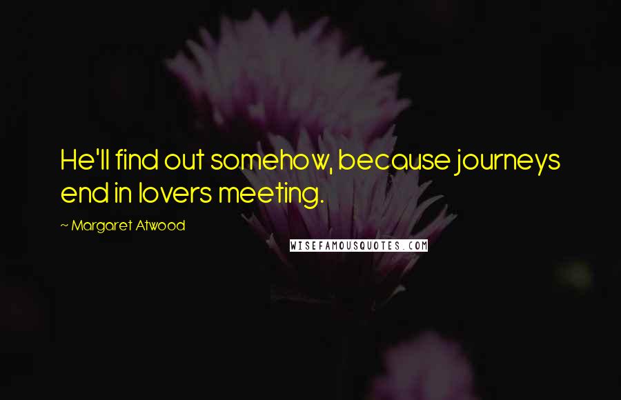 Margaret Atwood Quotes: He'll find out somehow, because journeys end in lovers meeting.