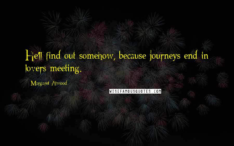 Margaret Atwood Quotes: He'll find out somehow, because journeys end in lovers meeting.