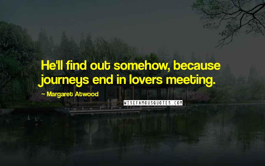 Margaret Atwood Quotes: He'll find out somehow, because journeys end in lovers meeting.