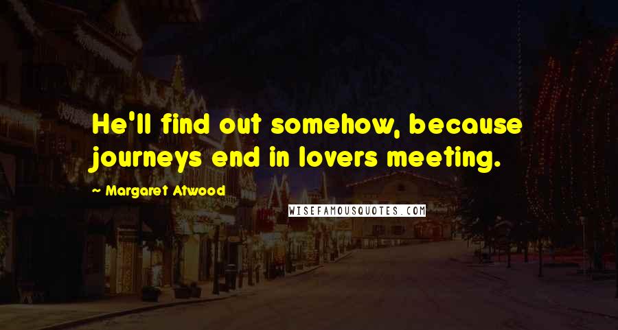 Margaret Atwood Quotes: He'll find out somehow, because journeys end in lovers meeting.